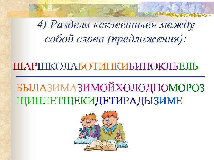 4) Раздели «склеенные» между собой слова (предложения): ШАРШКОЛАБОТИНКИБИНОКЛЬЕЛЬ БЫЛАЗИМОЙХОЛОДНОМОРОЗ ЩИПЛЕТЩЕКИДЕТИРАДЫЗИМЕ 