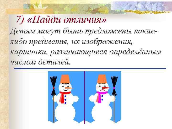 7) «Найди отличия» Детям могут быть предложены какиелибо предметы, их изображения, картинки, различающиеся определённым