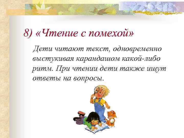 8) «Чтение с помехой» Дети читают текст, одновременно выстукивая карандашом какой-либо ритм. При чтении
