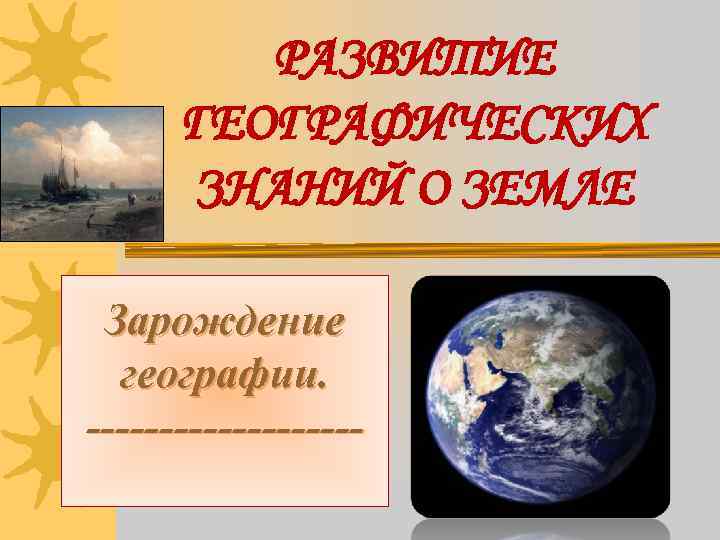 РАЗВИТИЕ ГЕОГРАФИЧЕСКИХ ЗНАНИЙ О ЗЕМЛЕ Зарождение географии. ---------- 