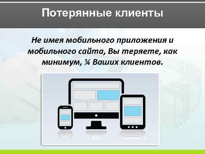 Потерянные клиенты Не имея мобильного приложения и мобильного сайта, Вы теряете, как минимум, ¼