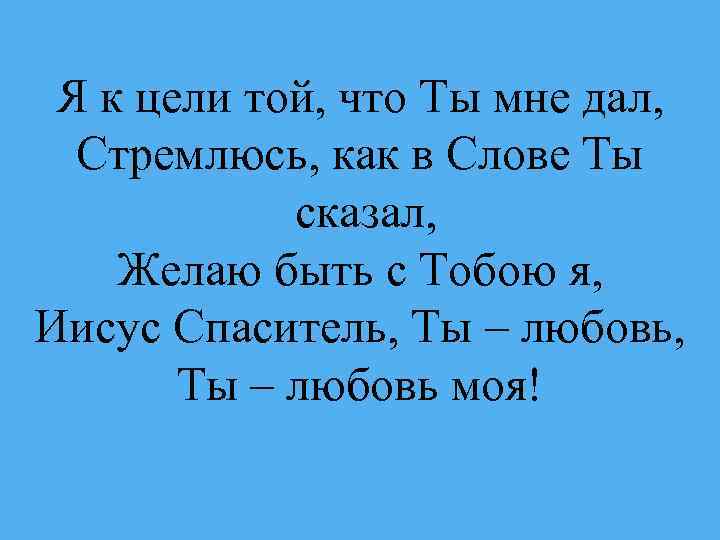 Я к цели той, что Ты мне дал, Стремлюсь, как в Слове Ты сказал,