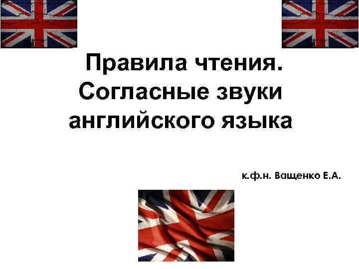 Правила чтения. Coгласные звуки английского языка к. ф. н. Ващенко Е. А. 