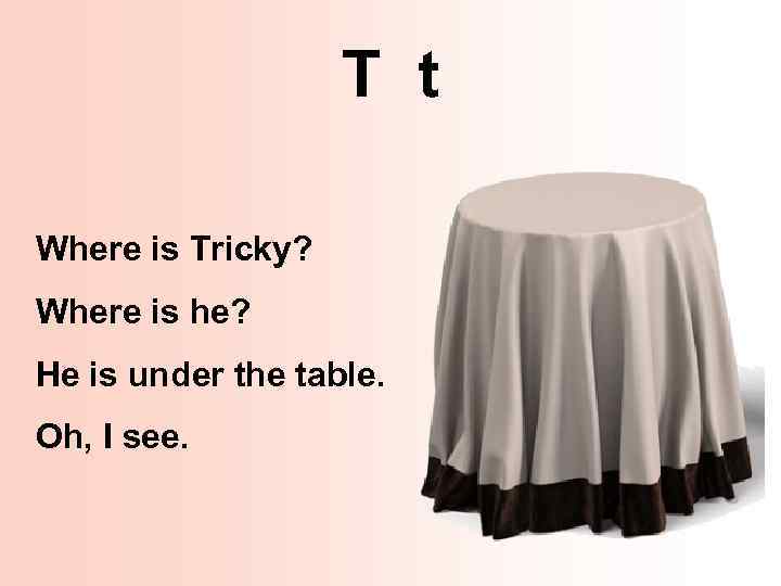 T t Where is Tricky? Where is he? He is under the table. Oh,