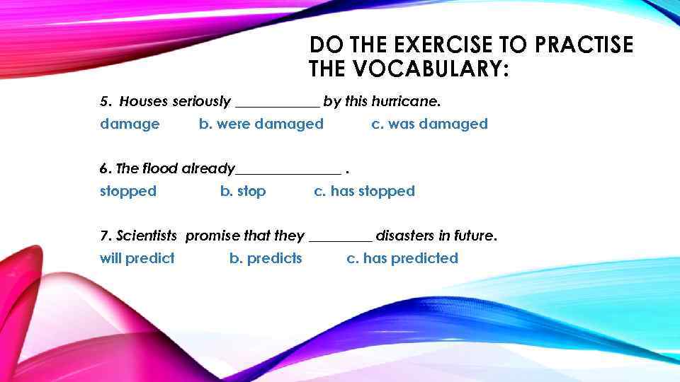 DO THE EXERCISE TO PRACTISE THE VOCABULARY: 5. Houses seriously ______ by this hurricane.