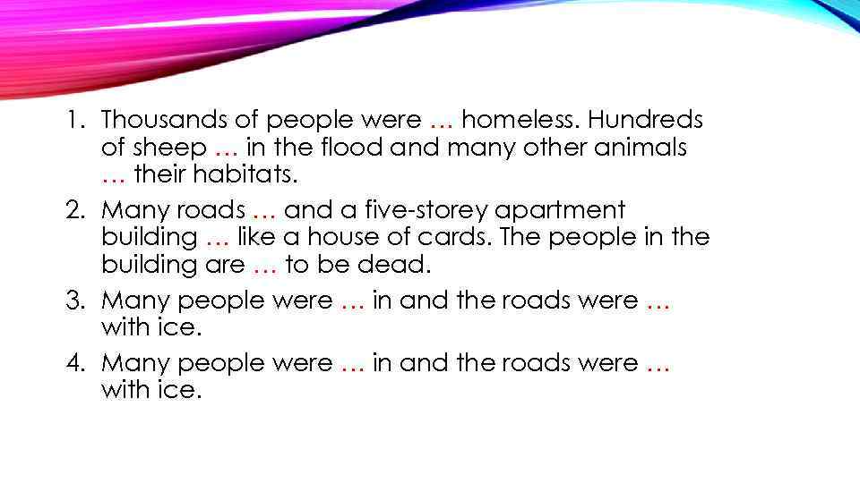 1. Thousands of people were … homeless. Hundreds of sheep … in the flood