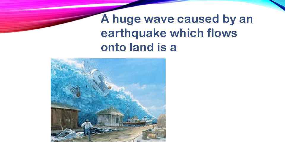 A huge wave caused by an earthquake which flows onto land is a 