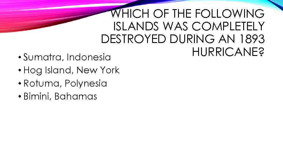 WHICH OF THE FOLLOWING ISLANDS WAS COMPLETELY DESTROYED DURING AN 1893 HURRICANE? • Sumatra,