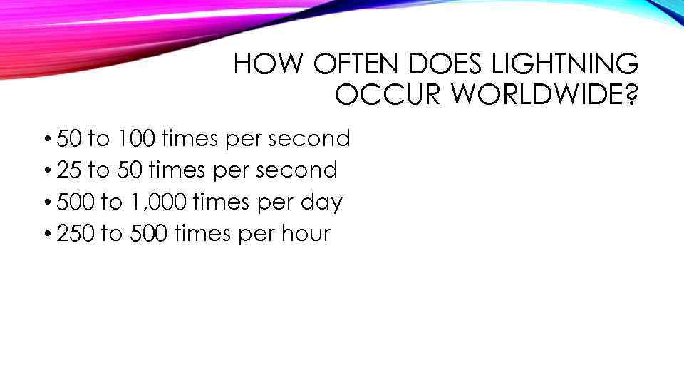 HOW OFTEN DOES LIGHTNING OCCUR WORLDWIDE? • 50 to 100 times per second •