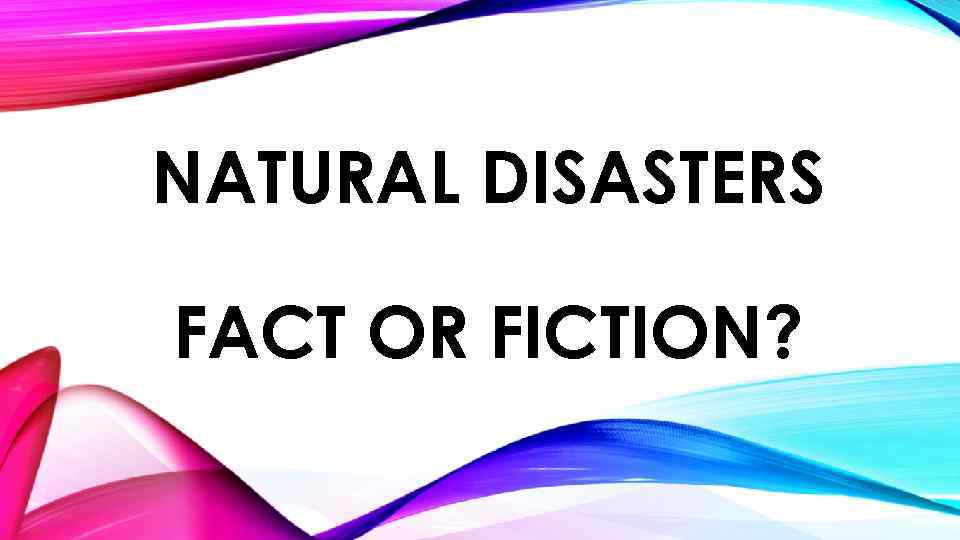 NATURAL DISASTERS FACT OR FICTION? 