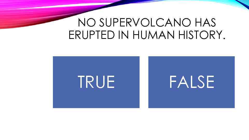 NO SUPERVOLCANO HAS ERUPTED IN HUMAN HISTORY. TRUE FALSE 