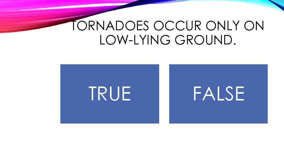 TORNADOES OCCUR ONLY ON LOW-LYING GROUND. TRUE FALSE 