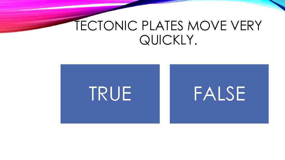 TECTONIC PLATES MOVE VERY QUICKLY. TRUE FALSE 