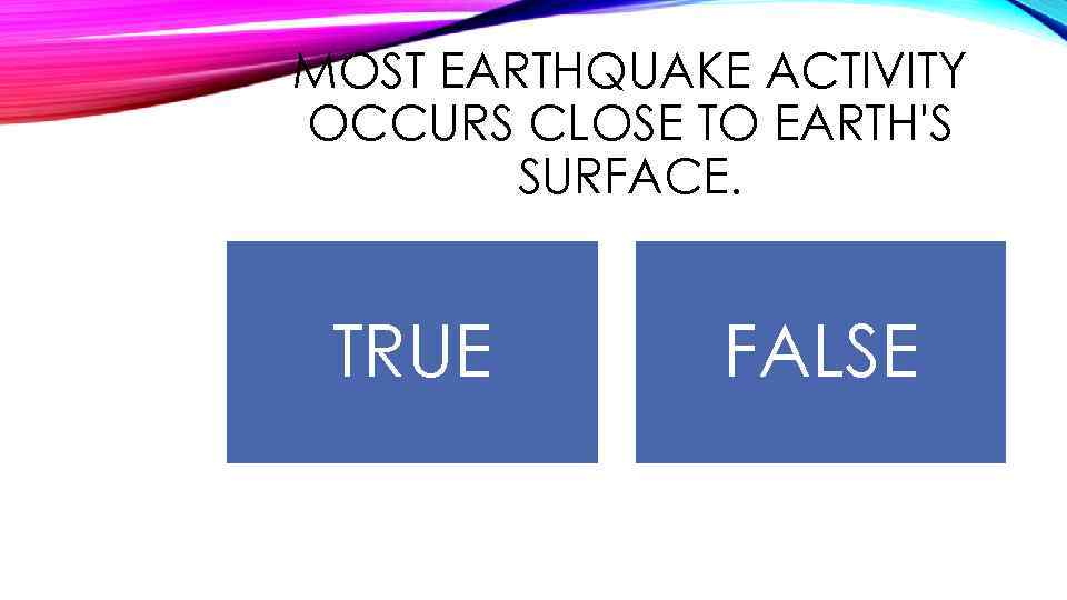 MOST EARTHQUAKE ACTIVITY OCCURS CLOSE TO EARTH'S SURFACE. TRUE FALSE 