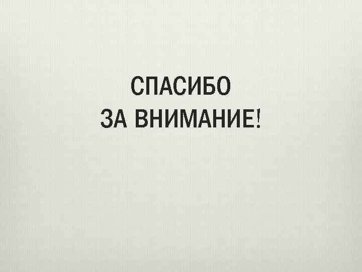 СПАСИБО ЗА ВНИМАНИЕ! 