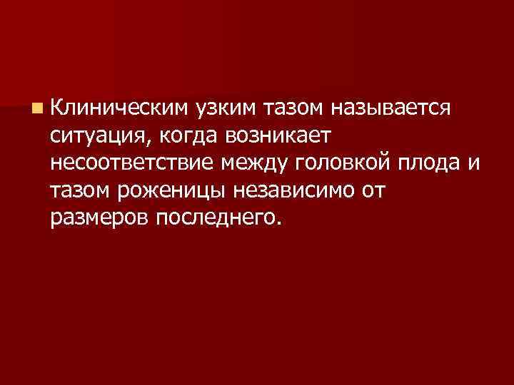 n Клиническим узким тазом называется ситуация, когда возникает несоответствие между головкой плода и тазом