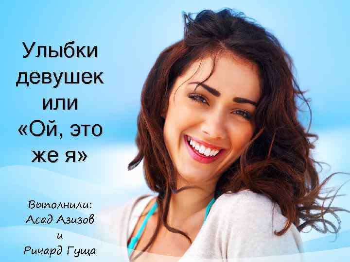 Улыбки девушек или «Ой, это же я» Выполнили: Асад Азизов и Ричард Гуща 