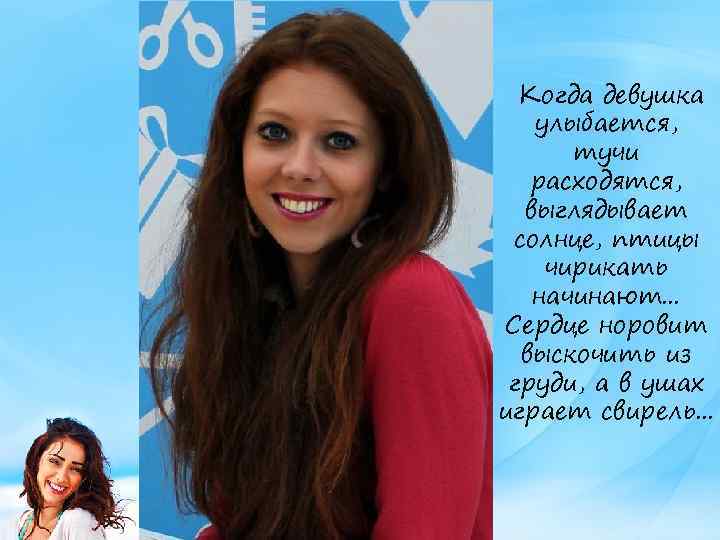 Когда девушка улыбается, тучи расходятся, выглядывает солнце, птицы чирикать начинают. . . Сердце норовит