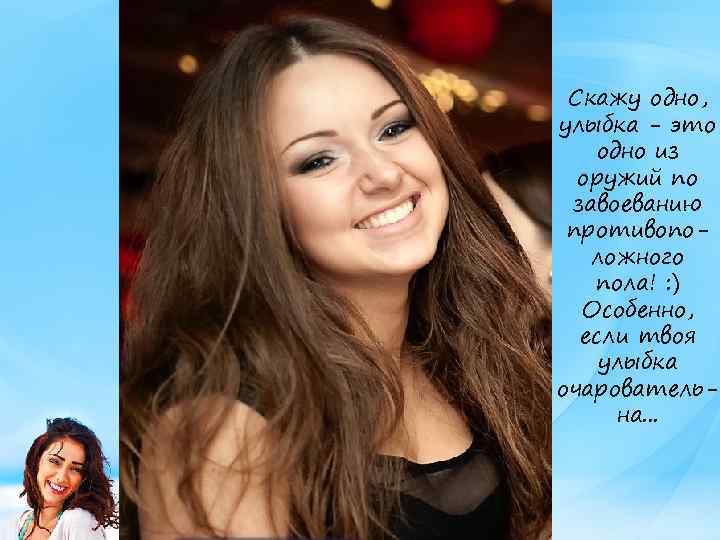 Скажу одно, улыбка - это одно из оружий по завоеванию противоположного пола! : )