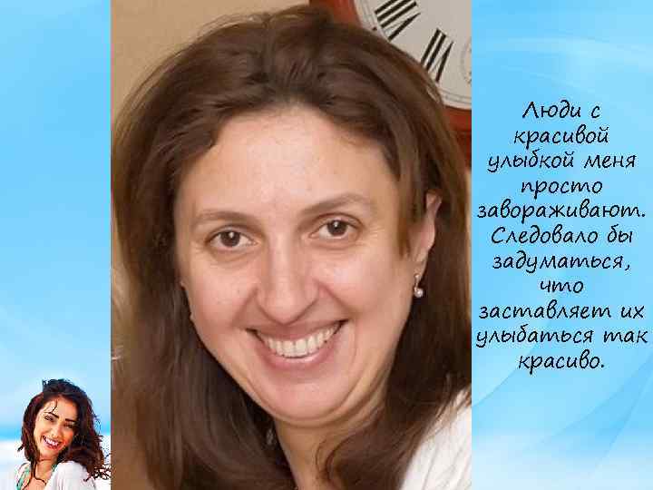 Люди с красивой улыбкой меня просто завораживают. Следовало бы задуматься, что заставляет их улыбаться