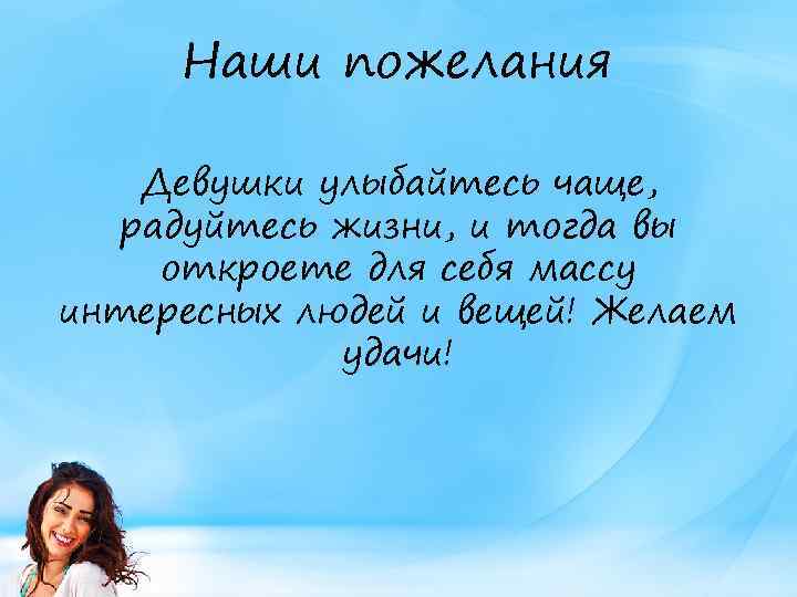 Наши пожелания Девушки улыбайтесь чаще, радуйтесь жизни, и тогда вы откроете для себя массу
