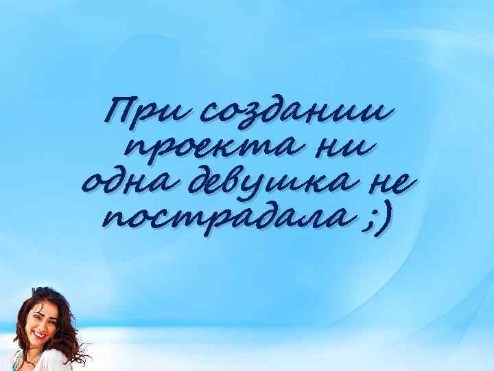 При создании проекта ни одна девушка не пострадала ; ) 