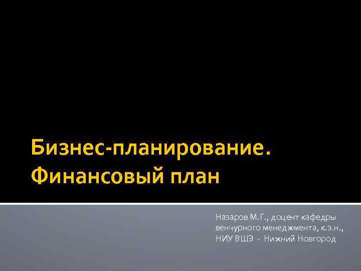 Бизнес-планирование. Финансовый план Назаров М. Г. , доцент кафедры венчурного менеджмента, к. э. н.
