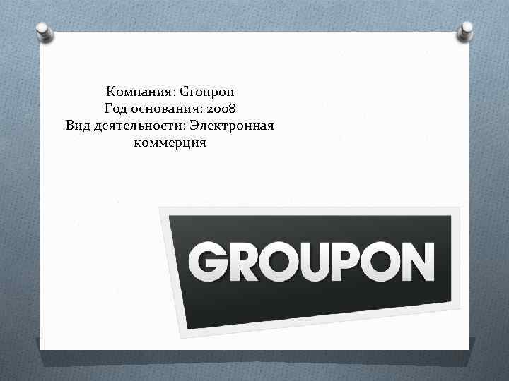 Компания: Groupon Год основания: 2008 Вид деятельности: Электронная коммерция 