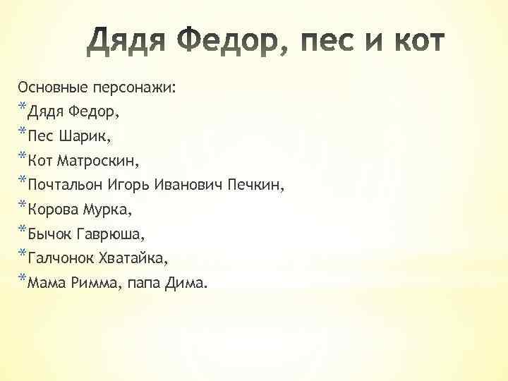 Основные персонажи: *Дядя Федор, *Пес Шарик, *Кот Матроскин, *Почтальон Игорь Иванович Печкин, *Корова Мурка,