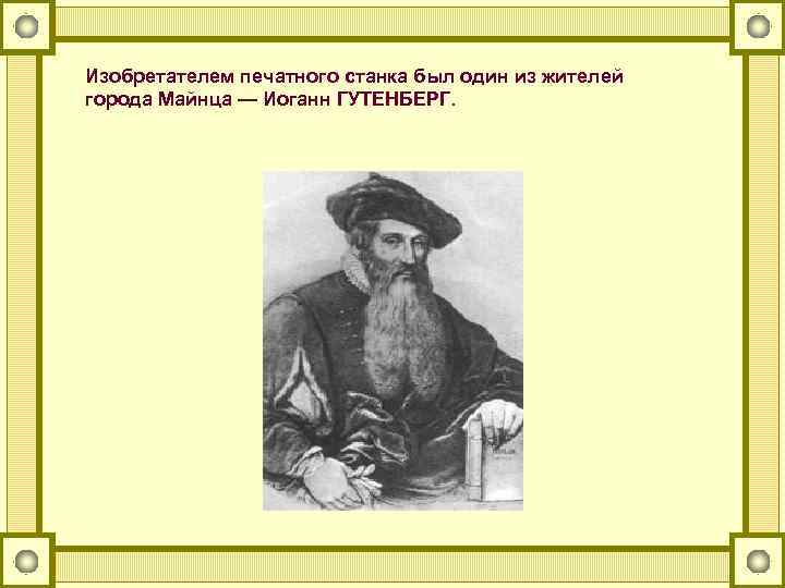 Изобретателем печатного станка был один из жителей города Майнца — Иоганн ГУТЕНБЕРГ. 