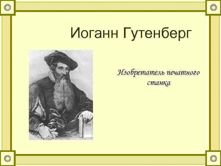Иоганн Гутенберг Изобретатель печатного станка 