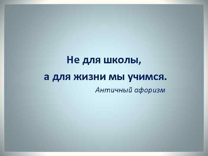 Не для школы, а для жизни мы учимся. Античный афоризм 