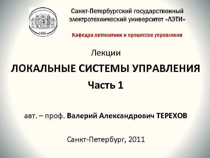 Лекции ЛОКАЛЬНЫЕ СИСТЕМЫ УПРАВЛЕНИЯ Часть 1 авт. – проф. Валерий Александрович ТЕРЕХОВ Санкт-Петербург, 2011