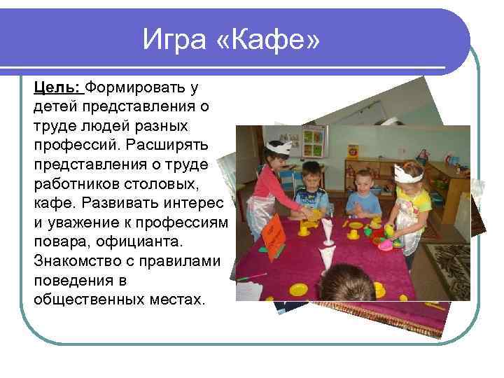 Игра «Кафе» Цель: Формировать у детей представления о труде людей разных профессий. Расширять представления