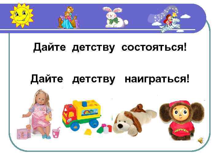 Дайте детству состояться! Дайте детству наиграться! 