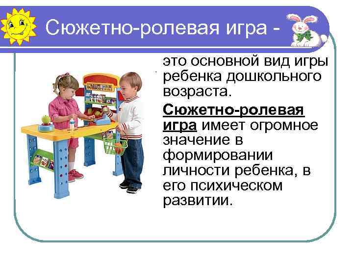 Сюжетно-ролевая игра это основной вид игры ребенка дошкольного возраста. Сюжетно-ролевая игра имеет огромное значение