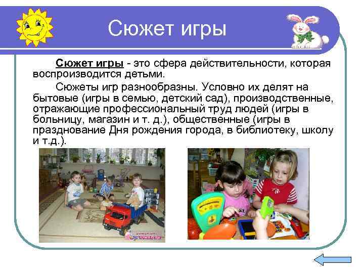 Сюжет игры - это сфера действительности, которая воспроизводится детьми. Сюжеты игр разнообразны. Условно их