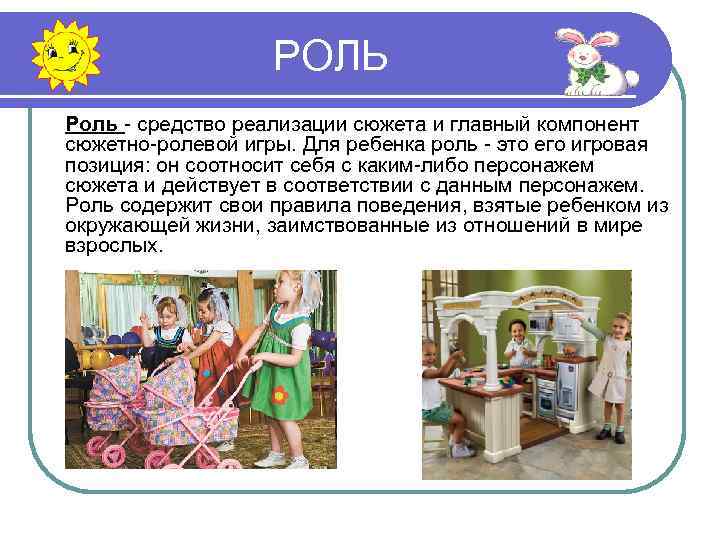 РОЛЬ Роль - средство реализации сюжета и главный компонент сюжетно-ролевой игры. Для ребенка роль