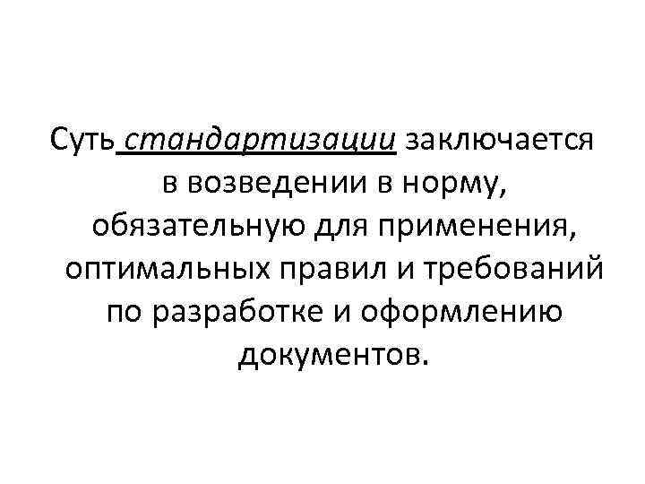 Суть стандартизации заключается в возведении в норму, обязательную для применения, оптимальных правил и требований