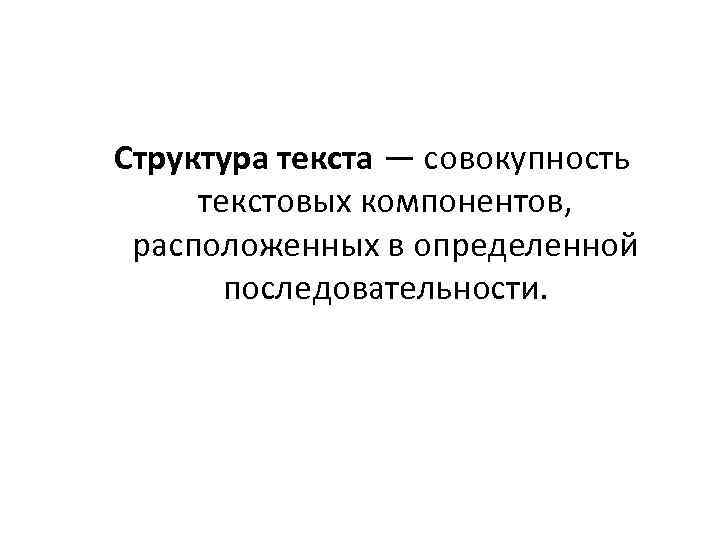 Структура текста — совокупность текстовых компонентов, расположенных в определенной последовательности. 