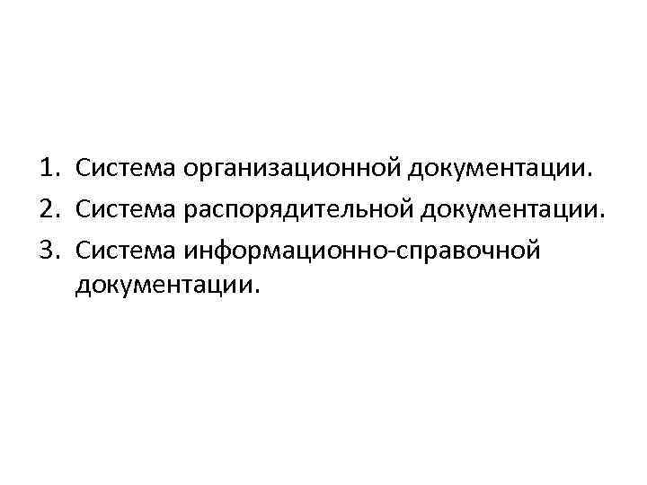 1. Система организационной документации. 2. Система распорядительной документации. 3. Система информационно справочной документации. 