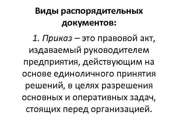Виды распорядительных документов: 1. Приказ – это правовой акт, издаваемый руководителем предприятия, действующим на