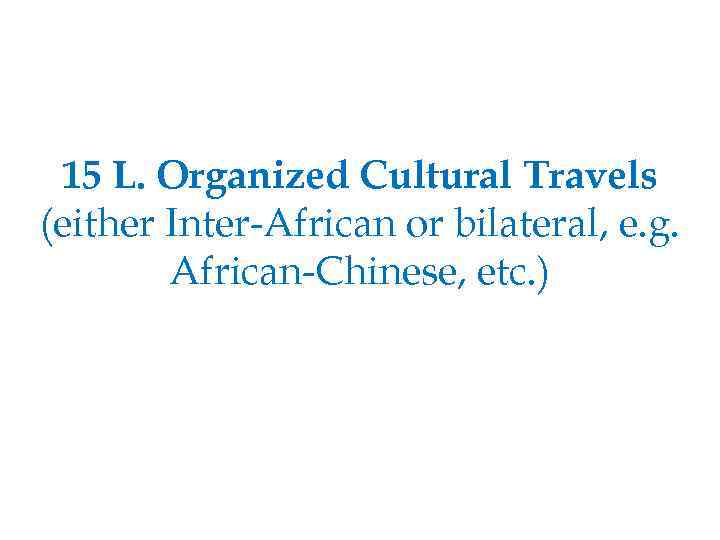 15 L. Organized Cultural Travels (either Inter-African or bilateral, e. g. African-Chinese, etc. )