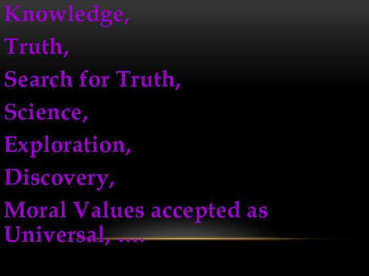 Knowledge, Truth, Search for Truth, Science, Exploration, Discovery, Moral Values accepted as Universal, ….