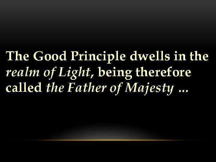 The Good Principle dwells in the realm of Light, being therefore called the Father