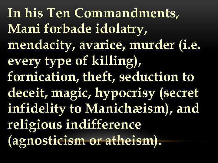 In his Ten Commandments, Mani forbade idolatry, mendacity, avarice, murder (i. e. every type