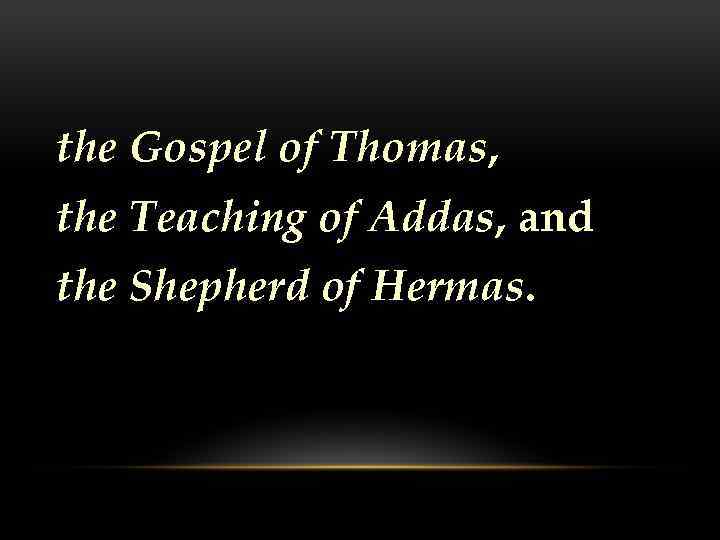 the Gospel of Thomas, the Teaching of Addas, and the Shepherd of Hermas. 