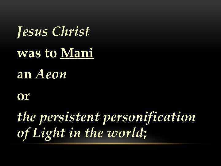 Jesus Christ was to Mani an Aeon or the persistent personification of Light in