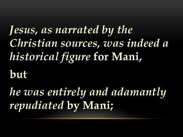 Jesus, as narrated by the Christian sources, was indeed a historical figure for Mani,