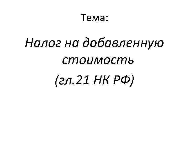Тема: Налог на добавленную стоимость (гл. 21 НК РФ) 